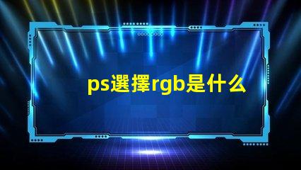 ps選擇rgb是什么意思 ps中rgb分別是什么顏色